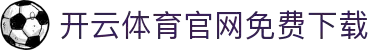 开云·体育（官网）APP下载 - KAIYUN SPORTS